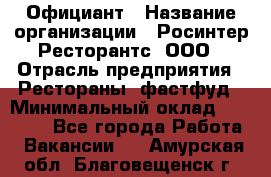 Официант › Название организации ­ Росинтер Ресторантс, ООО › Отрасль предприятия ­ Рестораны, фастфуд › Минимальный оклад ­ 50 000 - Все города Работа » Вакансии   . Амурская обл.,Благовещенск г.